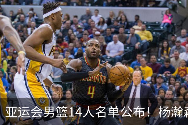亚运会男篮14人名单公布！杨瀚森、赵继伟缺阵，中国男篮迎来全新阵容