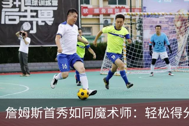 詹姆斯首秀如同魔术师：轻松得分，助攻满满！