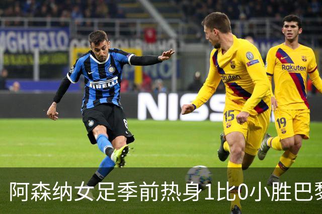 阿森纳女足季前热身1比0小胜巴黎FC，新援首发4人磨合见效